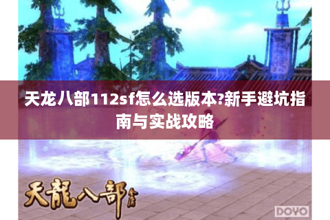 天龙八部112sf怎么选版本?新手避坑指南与实战攻略 天龙八部112sf怎么选版本?新手避坑指南与实战攻略