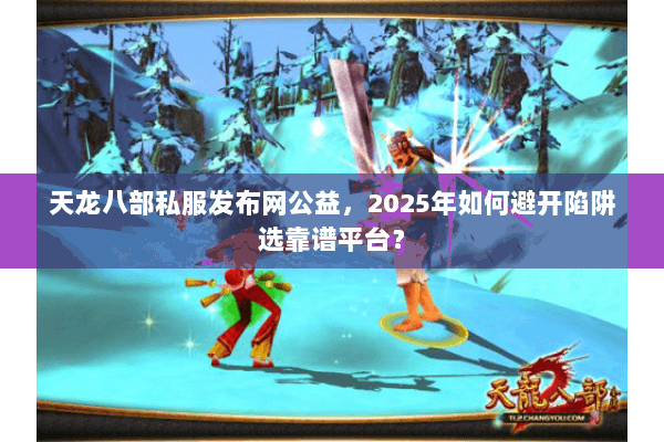 天龙八部私服发布网公益,2025年如何避开陷阱选靠谱平台? 天龙八部私服发布网公益,2025年如何避开陷阱选靠谱平台?