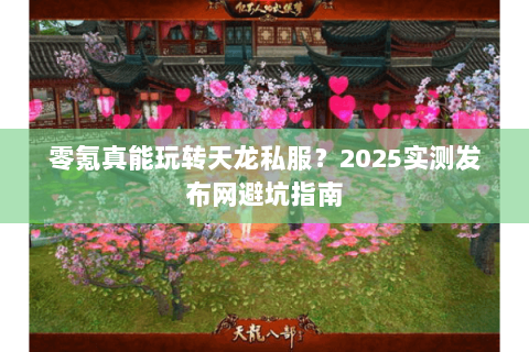 零氪真能玩转天龙私服?2025实测发布网避坑指南 零氪真能玩转天龙私服?2025实测发布网避坑指南