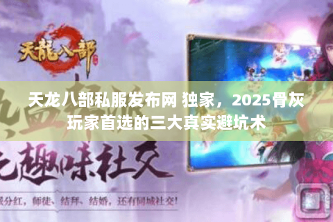 天龙八部私服发布网 独家，2025骨灰玩家首选的三大真实避坑术