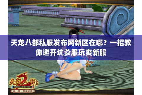 天龙八部私服发布网新区在哪?一招教你避开坑爹服玩爽新服 天龙八部私服发布网新区在哪?一招教你避开坑爹服玩爽新服