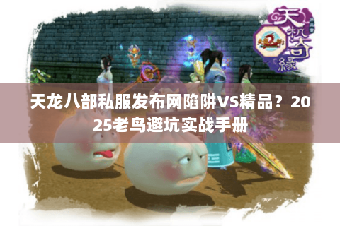 天龙八部私服发布网陷阱VS精品？2025老鸟避坑实战手册