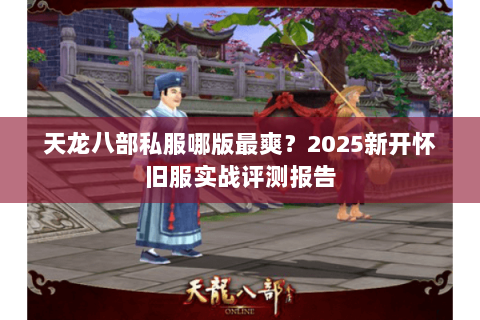 天龙八部私服哪版最爽?2025新开怀旧服实战评测报告 天龙八部私服哪版最爽?2025新开怀旧服实战评测报告