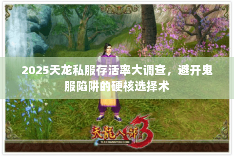 2025天龙私服存活率大调查,避开鬼服陷阱的硬核选择术 2025天龙私服存活率大调查,避开鬼服陷阱的硬核选择术