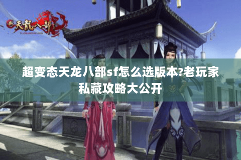 超变态天龙八部sf怎么选版本?老玩家私藏攻略大公开 超变态天龙八部sf怎么选版本?老玩家私藏攻略大公开