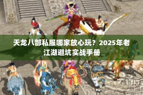 天龙八部私服哪家放心玩?2025年老江湖避坑实战手册 天龙八部私服哪家放心玩?2025年老江湖避坑实战手册