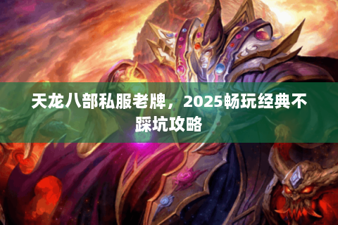 天龙八部私服老牌,2025畅玩经典不踩坑攻略 天龙八部私服老牌,2025畅玩经典不踩坑攻略