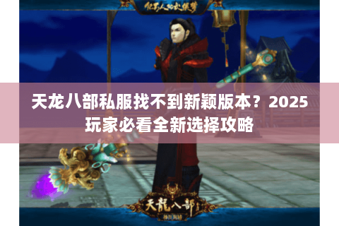 天龙八部私服找不到新颖版本?2025玩家必看全新选择攻略 天龙八部私服找不到新颖版本?2025玩家必看全新选择攻略