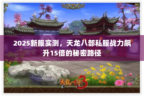 2025新服实测,天龙八部私服战力飙升15倍的秘密路径 2025新服实测,天龙八部私服战力飙升15倍的秘密路径