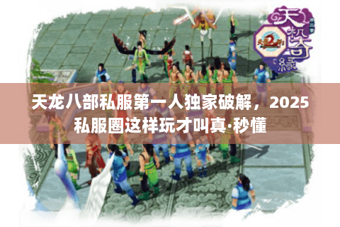 天龙八部私服第一人独家破解，2025私服圈这样玩才叫真·秒懂