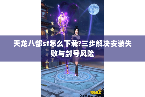 天龙八部sf怎么下载?三步解决安装失败与封号风险 天龙八部sf怎么下载?三步解决安装失败与封号风险