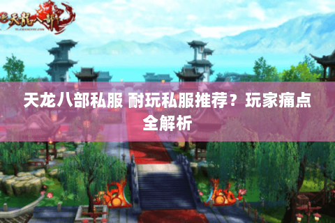 天龙八部私服 耐玩私服推荐?玩家痛点全解析 天龙八部私服 耐玩私服推荐?玩家痛点全解析