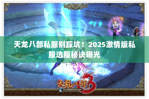 天龙八部私服别踩坑！2025激情版私服选服秘诀曝光
