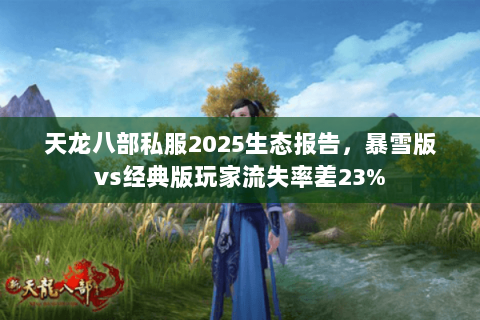 天龙八部私服2025生态报告,暴雪版vs经典版玩家流失率差23% 天龙八部私服2025生态报告,暴雪版vs经典版玩家流失率差23%