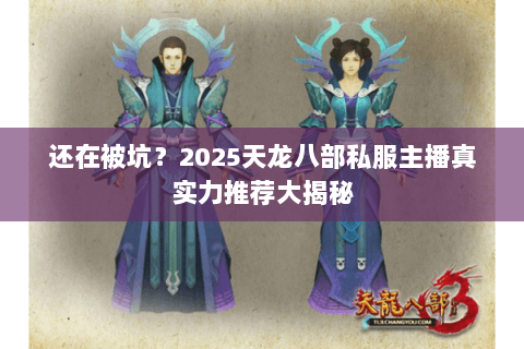 还在被坑?2025天龙八部私服主播真实力推荐大揭秘 还在被坑?2025天龙八部私服主播真实力推荐大揭秘