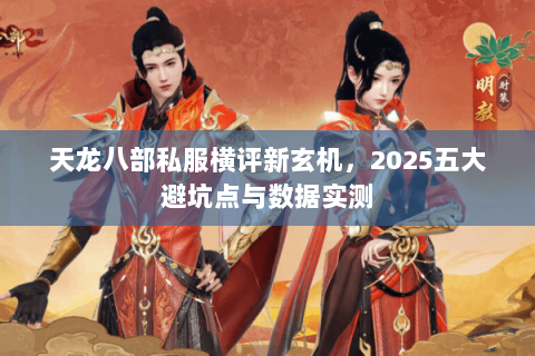 天龙八部私服横评新玄机,2025五大避坑点与数据实测 天龙八部私服横评新玄机,2025五大避坑点与数据实测