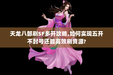 天龙八部刷SF多开攻略,如何实现五开不封号还能高效刷资源? 天龙八部刷SF多开攻略,如何实现五开不封号还能高效刷资源?