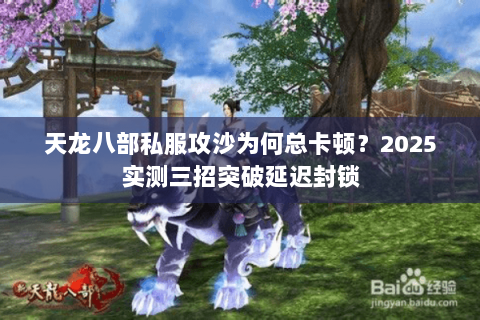 天龙八部私服攻沙为何总卡顿?2025实测三招突破延迟封锁 天龙八部私服攻沙为何总卡顿?2025实测三招突破延迟封锁