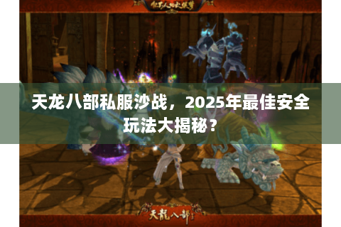 天龙八部私服沙战，2025年最佳安全玩法大揭秘？