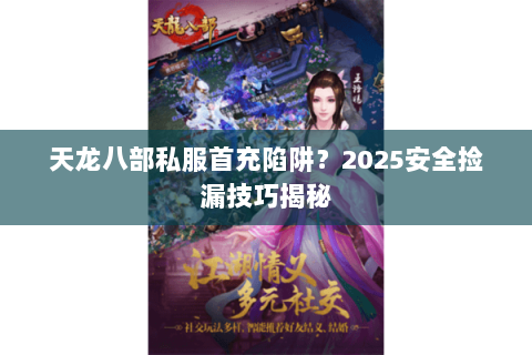 天龙八部私服首充陷阱?2025安全捡漏技巧揭秘 天龙八部私服首充陷阱?2025安全捡漏技巧揭秘