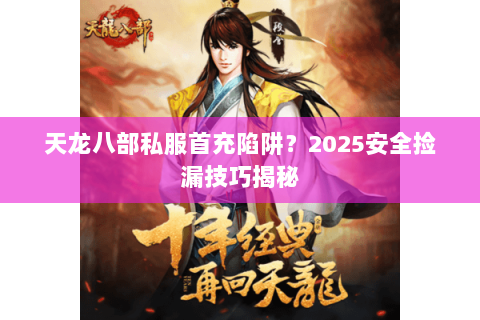 天龙八部私服首充陷阱?2025安全捡漏技巧揭秘 天龙八部私服首充陷阱?2025安全捡漏技巧揭秘