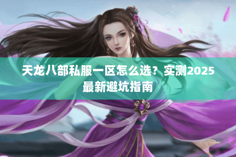 天龙八部私服一区怎么选？实测2025最新避坑指南