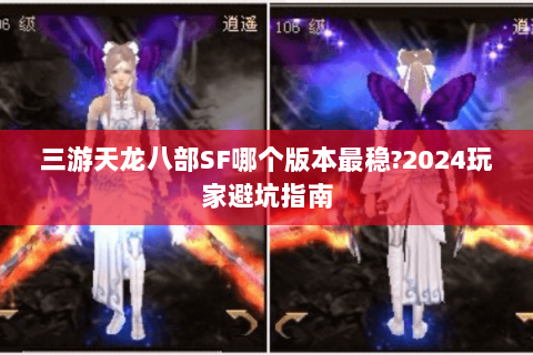 三游天龙八部SF哪个版本最稳?2024玩家避坑指南 三游天龙八部SF哪个版本最稳?2024玩家避坑指南
