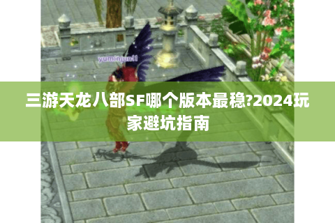 三游天龙八部SF哪个版本最稳?2024玩家避坑指南