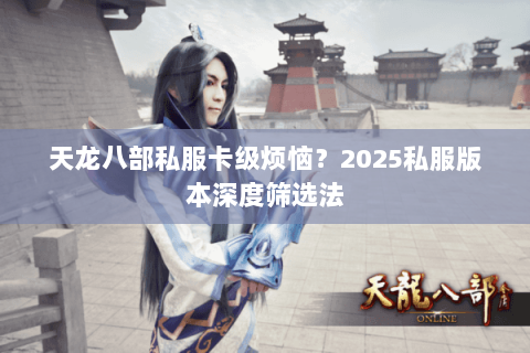 天龙八部私服卡级烦恼?2025私服版本深度筛选法 天龙八部私服卡级烦恼?2025私服版本深度筛选法