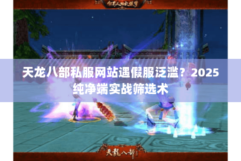 天龙八部私服网站遇假服泛滥?2025纯净端实战筛选术 天龙八部私服网站遇假服泛滥?2025纯净端实战筛选术