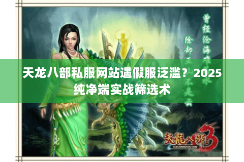 天龙八部私服网站遇假服泛滥?2025纯净端实战筛选术 天龙八部私服网站遇假服泛滥?2025纯净端实战筛选术
