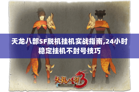天龙八部SF脱机挂机实战指南,24小时稳定挂机不封号技巧
