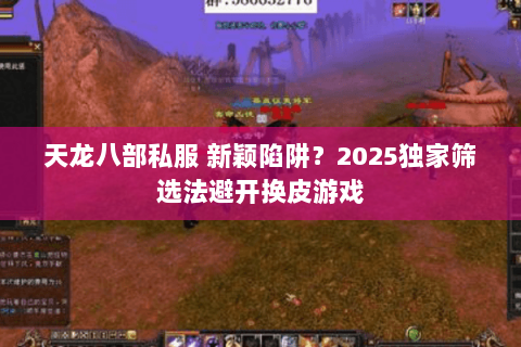 天龙八部私服 新颖陷阱?2025独家筛选法避开换皮游戏 天龙八部私服 新颖陷阱?2025独家筛选法避开换皮游戏