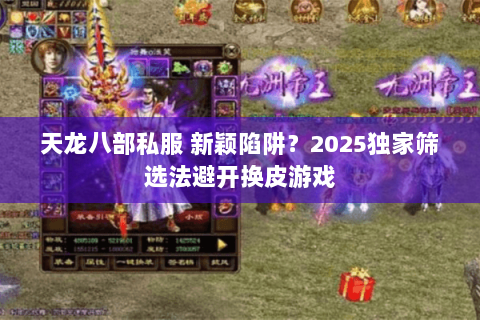 天龙八部私服 新颖陷阱?2025独家筛选法避开换皮游戏 天龙八部私服 新颖陷阱?2025独家筛选法避开换皮游戏