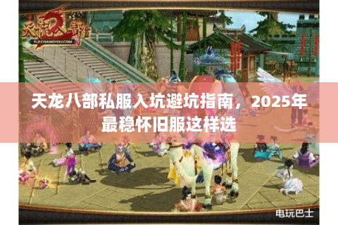 天龙八部私服入坑避坑指南，2025年最稳怀旧服这样选