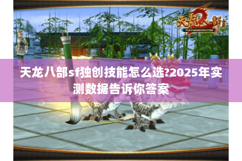 天龙八部sf独创技能怎么选?2025年实测数据告诉你答案 天龙八部sf独创技能怎么选?2025年实测数据告诉你答案