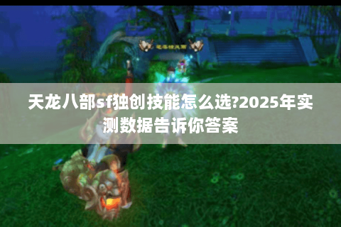 天龙八部sf独创技能怎么选?2025年实测数据告诉你答案 天龙八部sf独创技能怎么选?2025年实测数据告诉你答案
