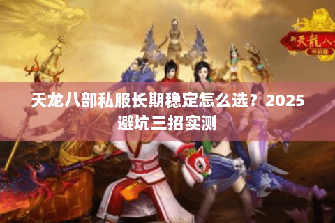 天龙八部私服长期稳定怎么选?2025避坑三招实测 天龙八部私服长期稳定怎么选?2025避坑三招实测