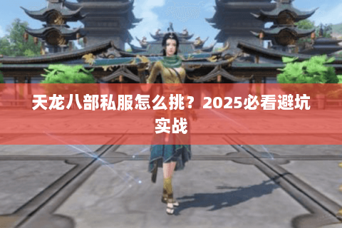 天龙八部私服怎么挑?2025必看避坑实战 天龙八部私服怎么挑?2025必看避坑实战