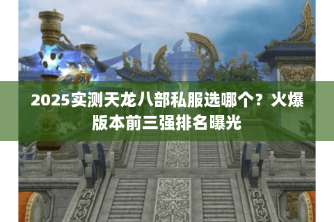 2025实测天龙八部私服选哪个?火爆版本前三强排名曝光 2025实测天龙八部私服选哪个?火爆版本前三强排名曝光