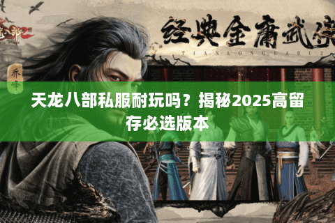 天龙八部私服耐玩吗?揭秘2025高留存必选版本 天龙八部私服耐玩吗?揭秘2025高留存必选版本