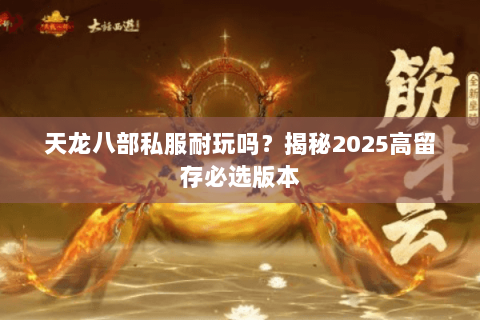 天龙八部私服耐玩吗?揭秘2025高留存必选版本 天龙八部私服耐玩吗?揭秘2025高留存必选版本