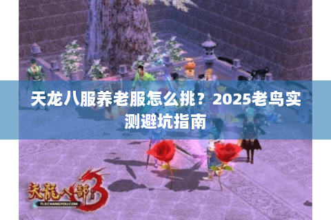 天龙八服养老服怎么挑？2025老鸟实测避坑指南