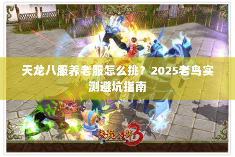 天龙八服养老服怎么挑?2025老鸟实测避坑指南 天龙八服养老服怎么挑?2025老鸟实测避坑指南