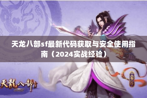 天龙八部sf最新代码获取与安全使用指南(2024实战经验) 天龙八部sf最新代码获取与安全使用指南(2024实战经验)