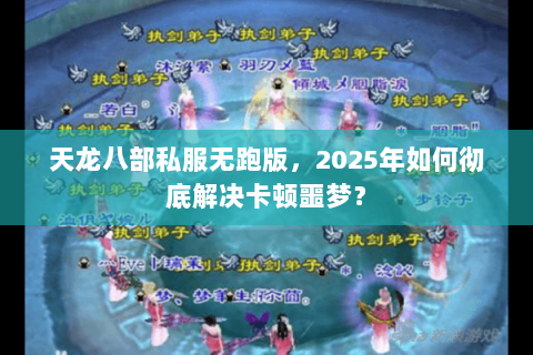 天龙八部私服无跑版,2025年如何彻底解决卡顿噩梦? 天龙八部私服无跑版,2025年如何彻底解决卡顿噩梦?
