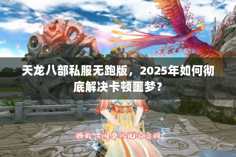 天龙八部私服无跑版,2025年如何彻底解决卡顿噩梦? 天龙八部私服无跑版,2025年如何彻底解决卡顿噩梦?
