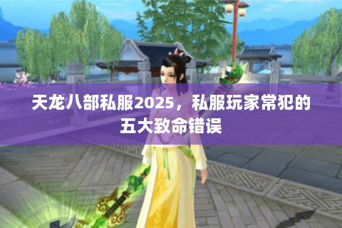 天龙八部私服2025,私服玩家常犯的五大致命错误 天龙八部私服2025,私服玩家常犯的五大致命错误