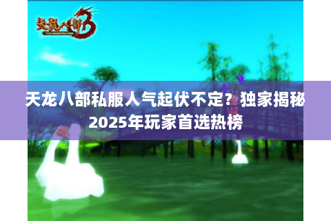 天龙八部私服人气起伏不定?独家揭秘2025年玩家首选热榜 天龙八部私服人气起伏不定?独家揭秘2025年玩家首选热榜
