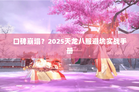 口碑崩塌？2025天龙八服避坑实战手册